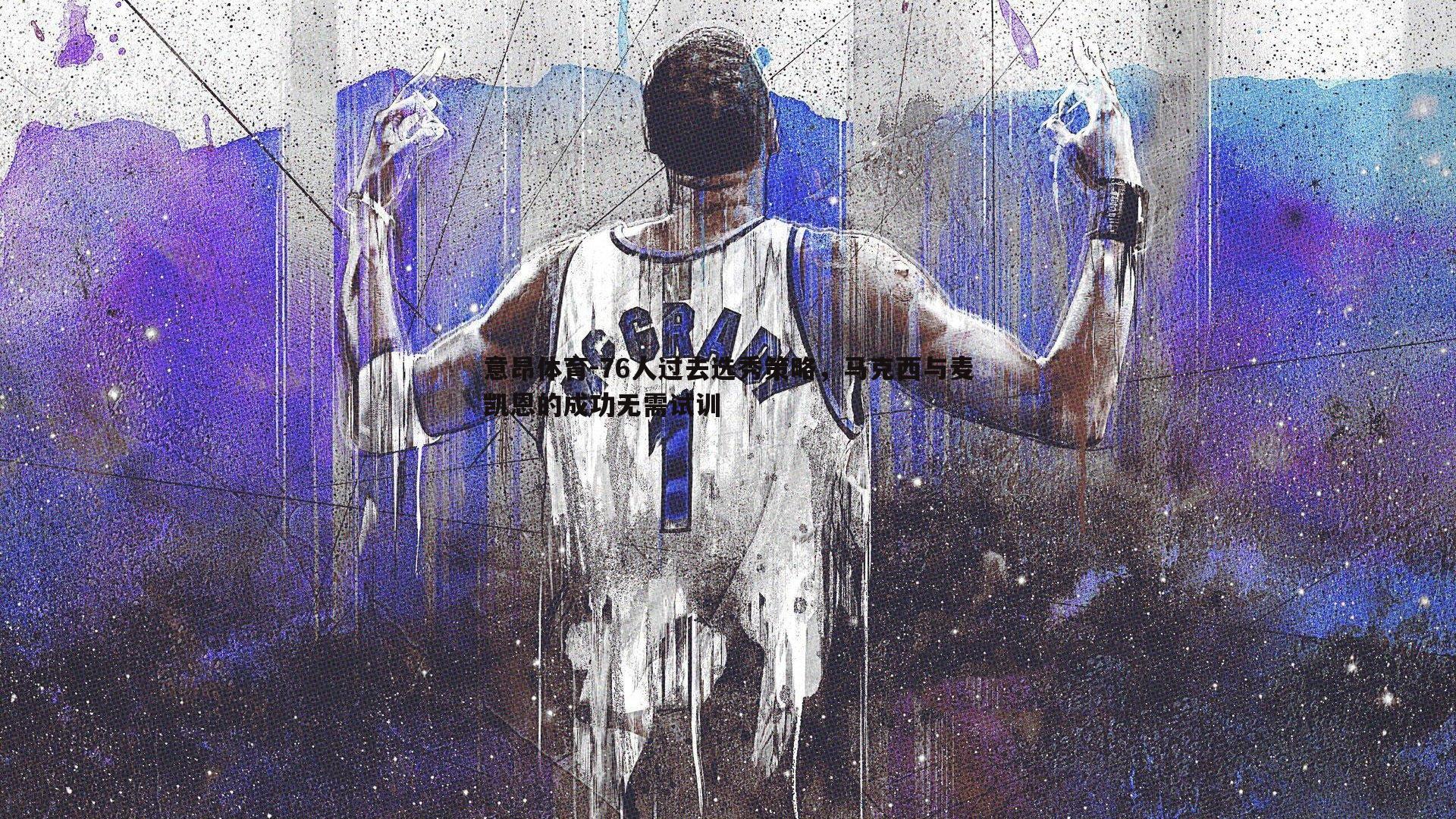 意昂体育-76人过去选秀策略，马克西与麦凯恩的成功无需试训