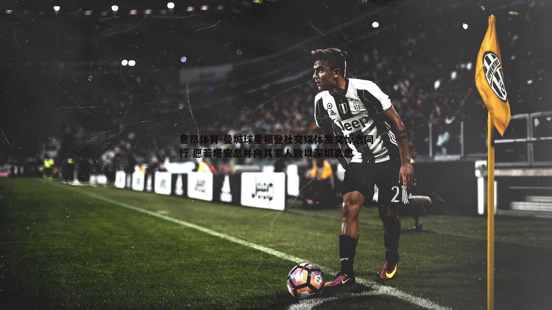 意昂体育-曼城球星福登社交媒体发文悼念同行 愿若塔安息并向其家人致以深切哀思