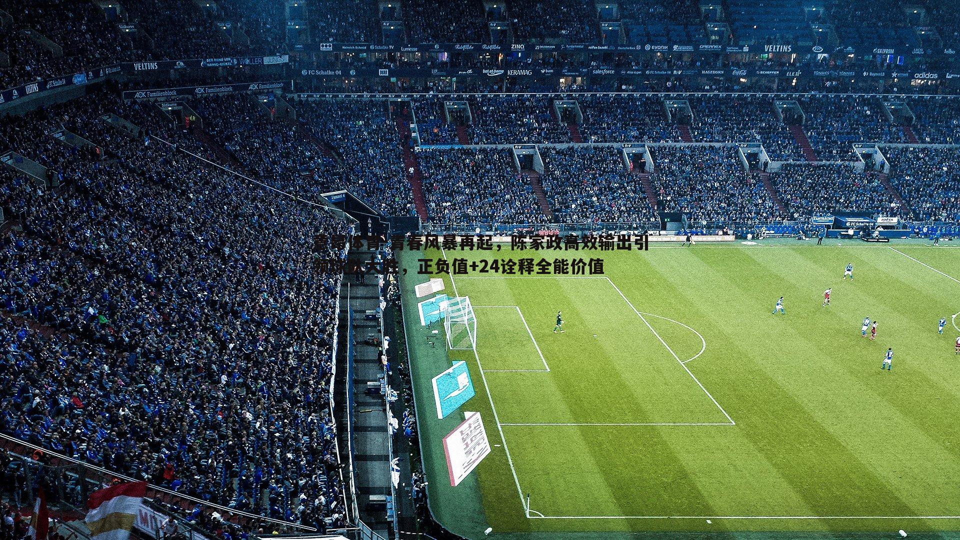 意昂体育-青春风暴再起，陈家政高效输出引领球队大胜，正负值+24诠释全能价值