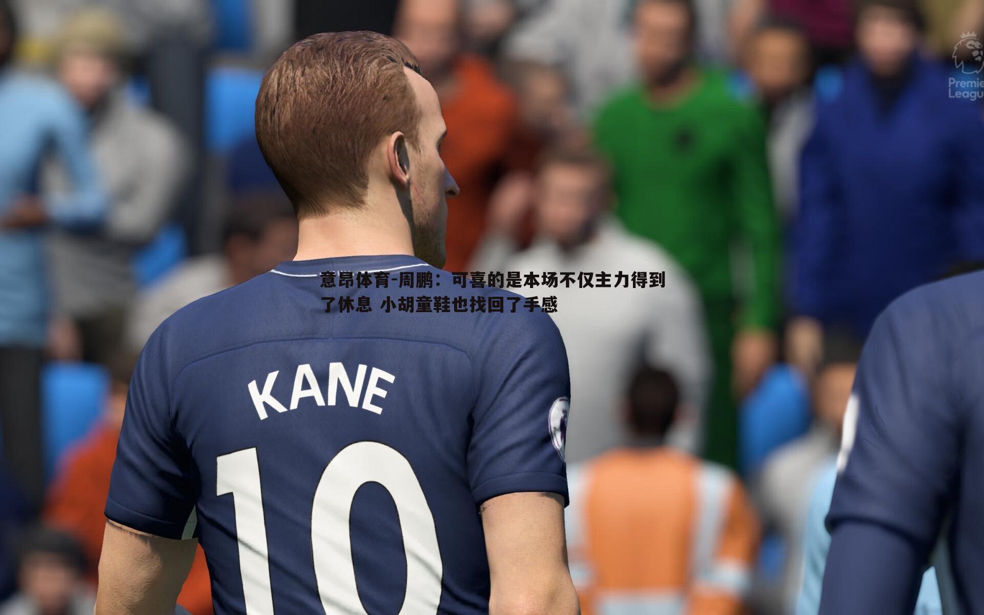 意昂体育-周鹏：可喜的是本场不仅主力得到了休息 小胡童鞋也找回了手感